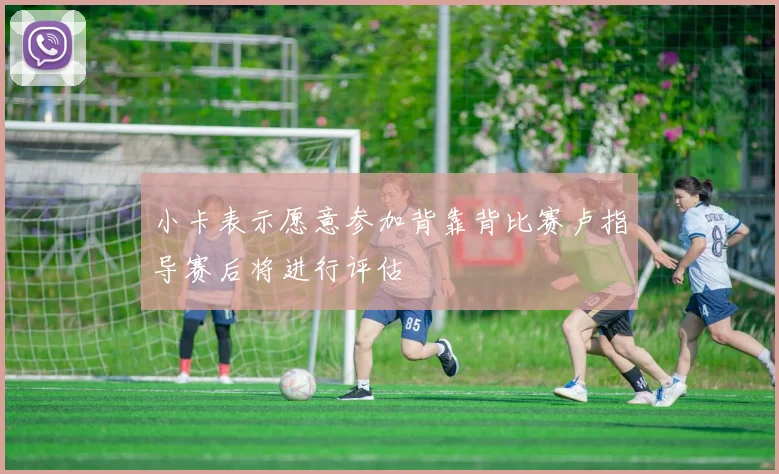 小卡表示愿意参加背靠背比赛卢指导赛后将进行评估