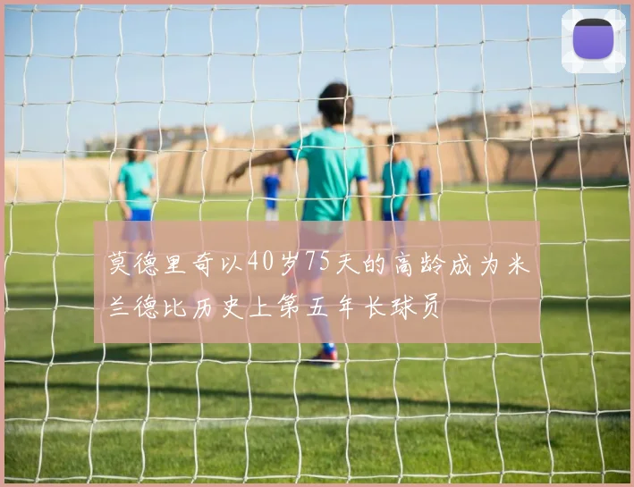 莫德里奇以40岁75天的高龄成为米兰德比历史上第五年长球员