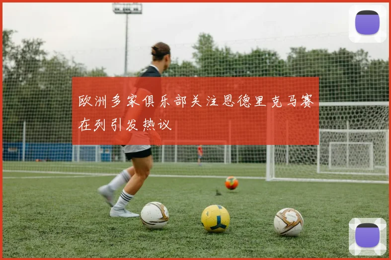 欧洲多家俱乐部关注恩德里克马赛在列引发热议