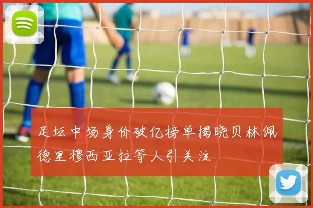 足坛中场身价破亿榜单揭晓贝林佩德里穆西亚拉等人引关注