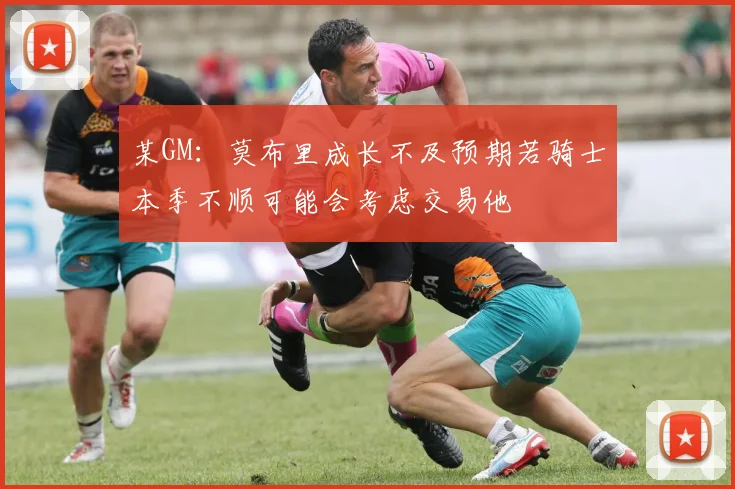 某GM：莫布里成长不及预期若骑士本季不顺可能会考虑交易他