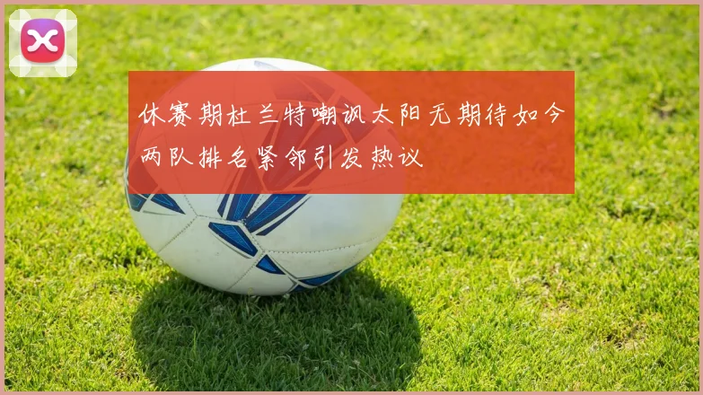 休赛期杜兰特嘲讽太阳无期待如今两队排名紧邻引发热议