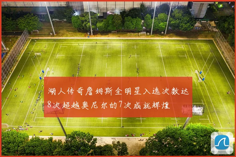 湖人传奇詹姆斯全明星入选次数达8次超越奥尼尔的7次成就辉煌