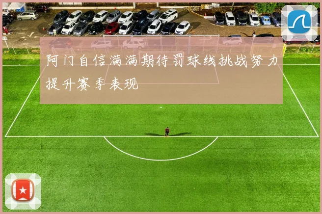 阿门自信满满期待罚球线挑战努力提升赛季表现