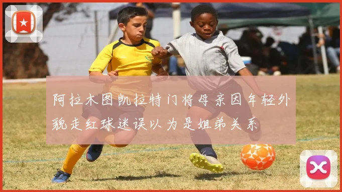 阿拉木图凯拉特门将母亲因年轻外貌走红球迷误以为是姐弟关系