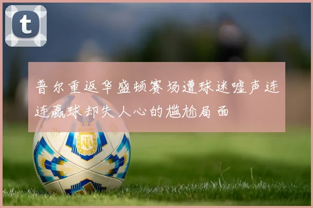 普尔重返华盛顿赛场遭球迷嘘声连连赢球却失人心的尴尬局面