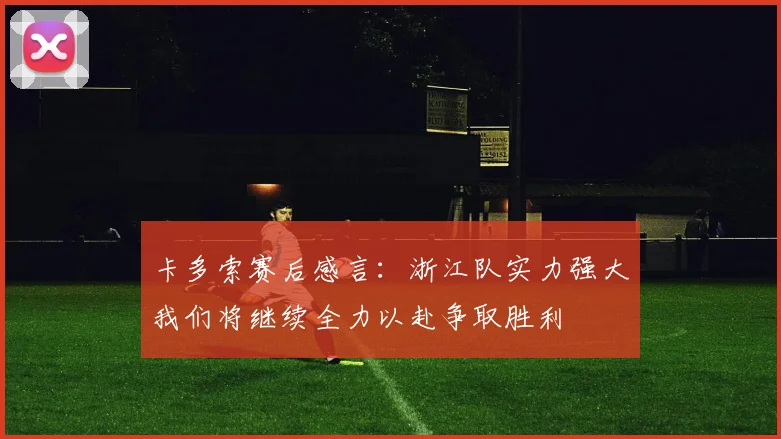 卡多索赛后感言：浙江队实力强大我们将继续全力以赴争取胜利