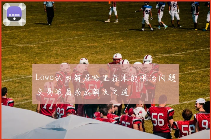 Lowe认为解雇哈里森未能根治问题交易浓眉或成解决之道