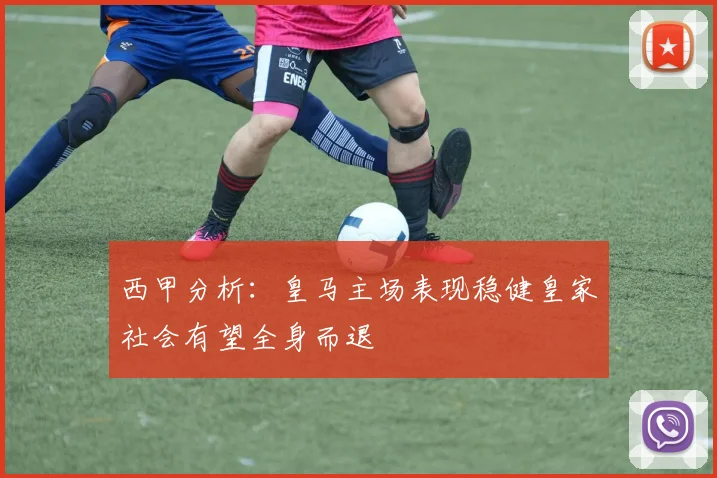 西甲分析：皇马主场表现稳健皇家社会有望全身而退