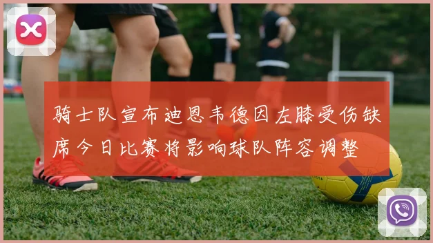 骑士队宣布迪恩韦德因左膝受伤缺席今日比赛将影响球队阵容调整