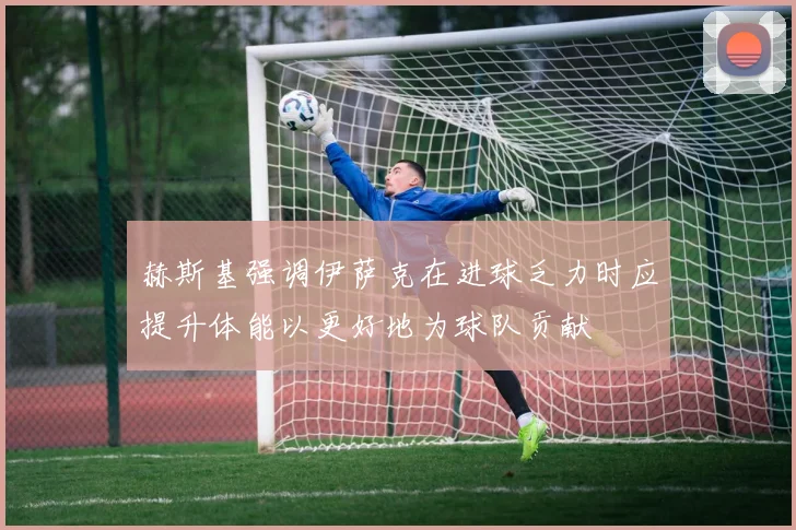 赫斯基强调伊萨克在进球乏力时应提升体能以更好地为球队贡献