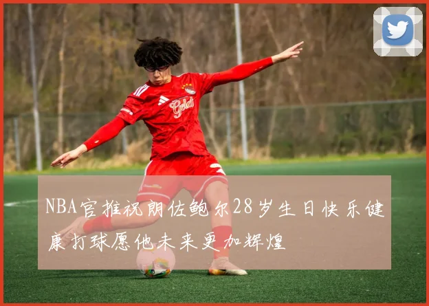 NBA官推祝朗佐鲍尔28岁生日快乐健康打球愿他未来更加辉煌