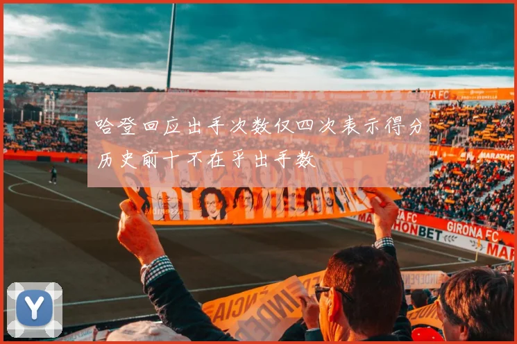 哈登回应出手次数仅四次表示得分历史前十不在乎出手数