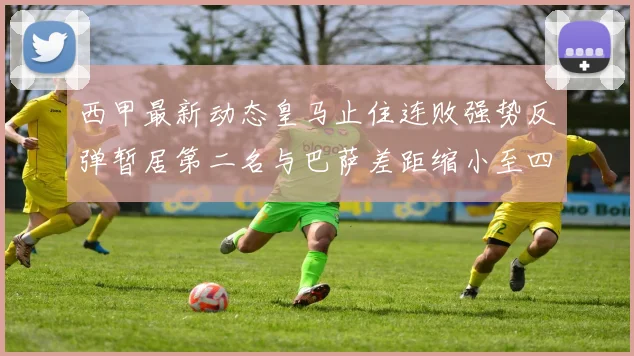 西甲最新动态皇马止住连败强势反弹暂居第二名与巴萨差距缩小至四分