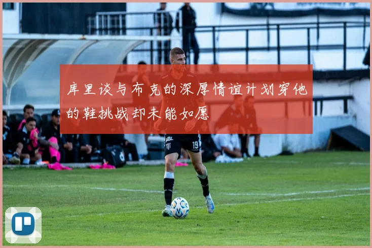 库里谈与布克的深厚情谊计划穿他的鞋挑战却未能如愿