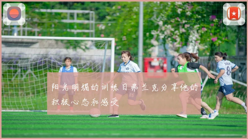 阳光明媚的训练日弗兰克分享他的积极心态和感受